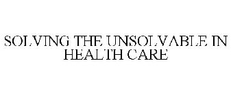 SOLVING THE UNSOLVABLE IN HEALTH CARE