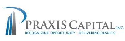 PRAXIS CAPITAL INC. RECOGNIZING OPPORTUNITY-DELIVERING RESULTS