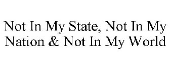 NOT IN MY STATE, NOT IN MY NATION & NOT IN MY WORLD