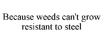 BECAUSE WEEDS CAN'T GROW RESISTANT TO STEEL