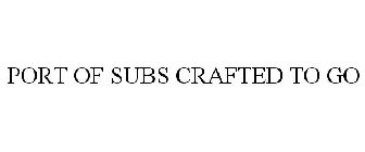 PORT OF SUBS CRAFTED TO GO