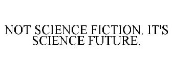 NOT SCIENCE FICTION. IT'S SCIENCE FUTURE.