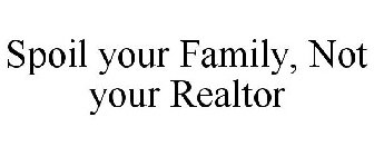 SPOIL YOUR FAMILY, NOT YOUR REALTOR