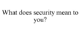 WHAT DOES SECURITY MEAN TO YOU?
