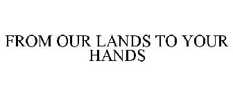 FROM OUR LANDS TO YOUR HANDS