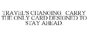 TRAVEL'S CHANGING. CARRY THE ONLY CARD DESIGNED TO STAY AHEAD.