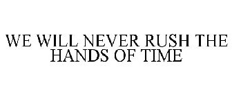WE WILL NEVER RUSH THE HANDS OF TIME