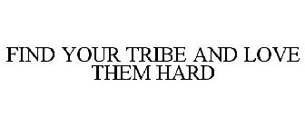FIND YOUR TRIBE AND LOVE THEM HARD
