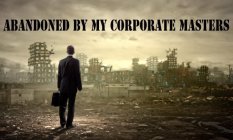 ABANDONED BY MY CORPORATE MASTERS