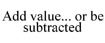 ADD VALUE... OR BE SUBTRACTED