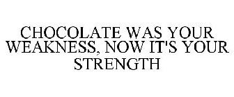 CHOCOLATE WAS YOUR WEAKNESS, NOW IT'S YOUR STRENGTH