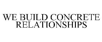 WE BUILD CONCRETE RELATIONSHIPS