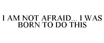 I AM NOT AFRAID... I WAS BORN TO DO THIS