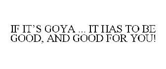IF IT'S GOYA ... IT HAS TO BE GOOD, AND GOOD FOR YOU!