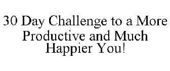30 DAY CHALLENGE TO A MORE PRODUCTIVE AND MUCH HAPPIER YOU!