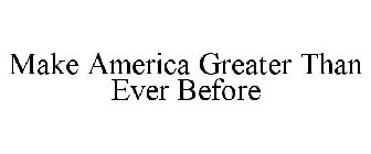 MAKE AMERICA GREATER THAN EVER BEFORE