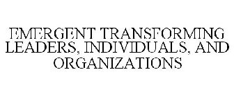 EMERGENT TRANSFORMING LEADERS, INDIVIDUALS, AND ORGANIZATIONS