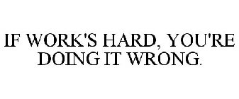 IF WORK'S HARD, YOU'RE DOING IT WRONG.