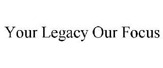 YOUR LEGACY OUR FOCUS