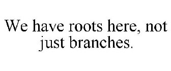 WE HAVE ROOTS HERE, NOT JUST BRANCHES.