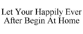 LET YOUR HAPPILY EVER AFTER BEGIN AT HOME