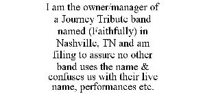 I AM THE OWNER/MANAGER OF A JOURNEY TRIBUTE BAND NAMED (FAITHFULLY) IN NASHVILLE, TN AND AM FILING TO ASSURE NO OTHER BAND USES THE NAME & CONFUSES US WITH THEIR LIVE NAME, PERFORMANCES ETC.