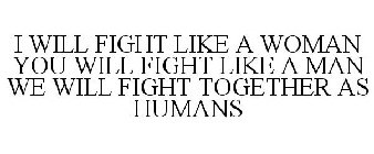 I WILL FIGHT LIKE A WOMAN YOU WILL FIGHT LIKE A MAN WE WILL FIGHT TOGETHER AS HUMANS