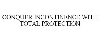 CONQUER INCONTINENCE WITH TOTAL PROTECTION