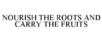 NOURISH THE ROOTS AND CARRY THE FRUITS