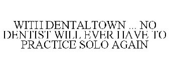 WITH DENTALTOWN ... NO DENTIST WILL EVER HAVE TO PRACTICE SOLO AGAIN