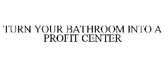 TURN YOUR BATHROOM INTO A PROFIT CENTER