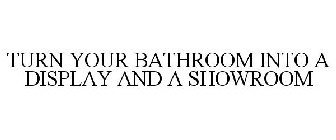 TURN YOUR BATHROOM INTO A DISPLAY AND A SHOWROOM