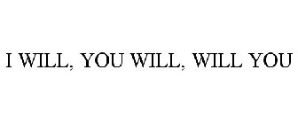 I WILL, YOU WILL, WILL YOU
