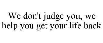 WE DON'T JUDGE YOU, WE HELP YOU GET YOUR LIFE BACK!