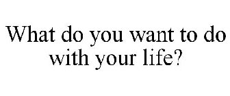 WHAT DO YOU WANT TO DO WITH YOUR LIFE?