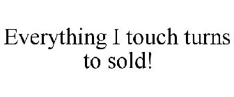 EVERYTHING I TOUCH TURNS TO SOLD!