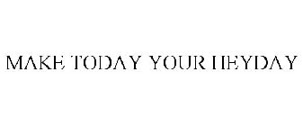 MAKE TODAY YOUR HEYDAY