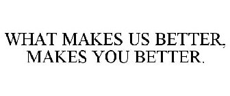 WHAT MAKES US BETTER, MAKES YOU BETTER.