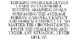 THINKING ON HIGHER LEVELS LEADS TO UNDENIABLE SUCCESS, AMASSING GOALS SURPASSING THE AVERAGE PERSON. GAINFULLY EXPECT AND EMBRACE DIFFICULTY. NO MATTER THE CIRCUMSTANCES, INVITE THE CHALLENGE AND UNDE