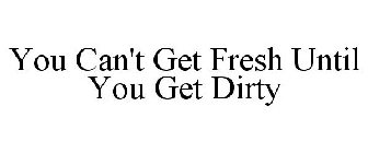 YOU CAN'T GET FRESH UNTIL YOU GET DIRTY