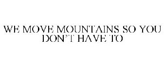 WE MOVE MOUNTAINS SO YOU DON'T HAVE TO