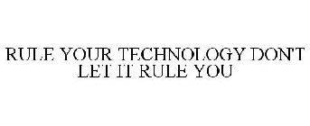 RULE YOUR TECHNOLOGY DON'T LET IT RULE YOU