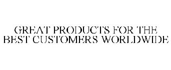 GREAT PRODUCTS FOR THE BEST CUSTOMERS WORLDWIDE