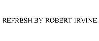REFRESH BY ROBERT IRVINE