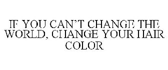 IF YOU CAN'T CHANGE THE WORLD, CHANGE YOUR HAIR COLOR