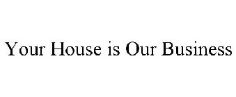 YOUR HOUSE IS OUR BUSINESS