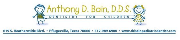 ANTHONY D. BAIN DDS DENTISTRY FOR CHILDREN 619 S. HEATHERWILDE BLVD. PFLUGERVILLE TX 78660 512-989-6900 WWW.DRBAINPEDIATRICDENTIST.COM