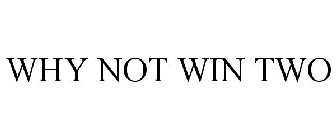 WHY NOT WIN TWO
