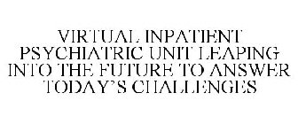 VIRTUAL INPATIENT PSYCHIATRIC UNIT LEAPING INTO THE FUTURE TO ANSWER TODAY'S CHALLENGES
