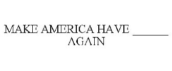 MAKE AMERICA HAVE ______ AGAIN